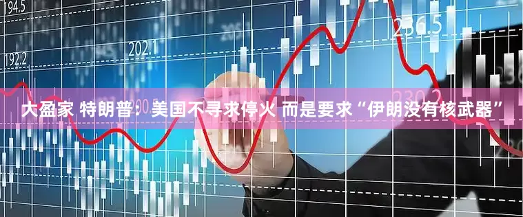 大盈家 特朗普：美国不寻求停火 而是要求“伊朗没有核武器”