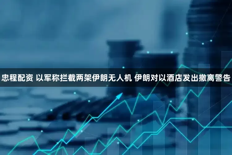 忠程配资 以军称拦截两架伊朗无人机 伊朗对以酒店发出撤离警告