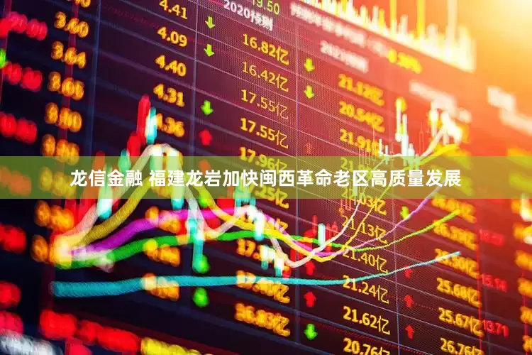 龙信金融 福建龙岩加快闽西革命老区高质量发展