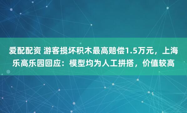 爱配配资 游客损坏积木最高赔偿1.5万元，上海乐高乐园回应：模型均为人工拼搭，价值较高