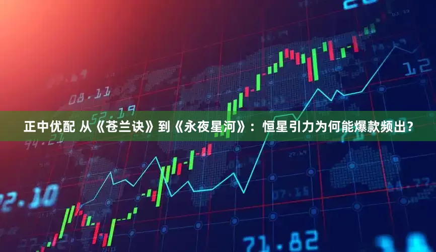 正中优配 从《苍兰诀》到《永夜星河》：恒星引力为何能爆款频出？