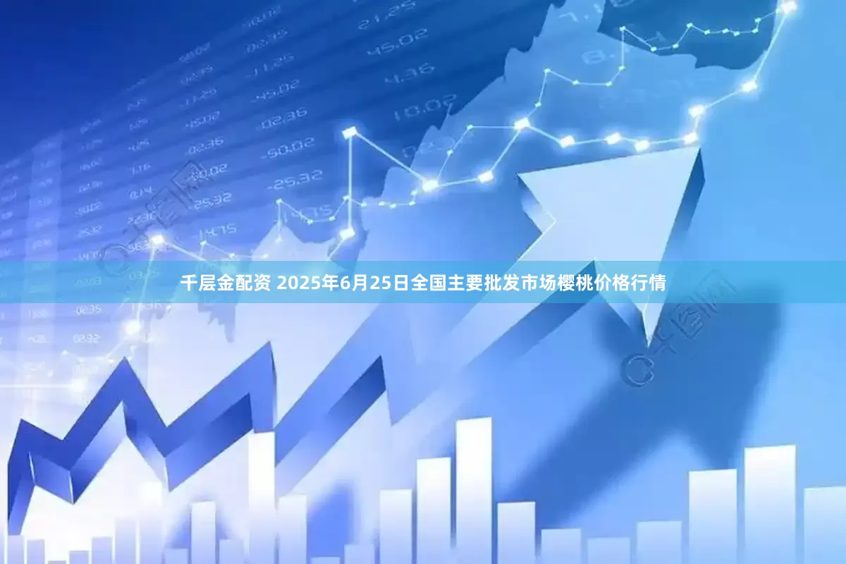 千层金配资 2025年6月25日全国主要批发市场樱桃价格行情