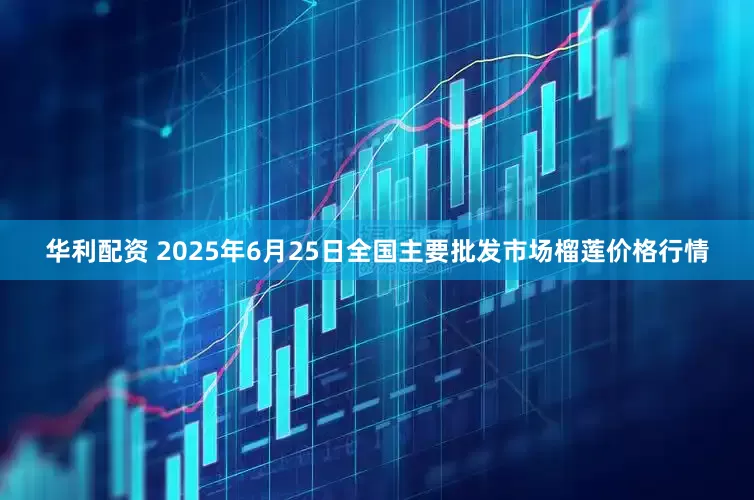 华利配资 2025年6月25日全国主要批发市场榴莲价格行情