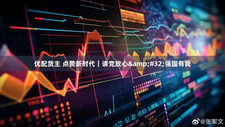 优配货主 点赞新时代｜请党放心&#32;强国有我