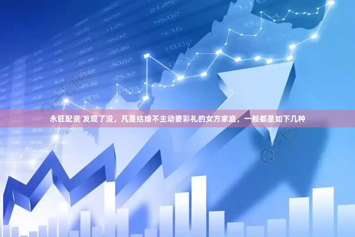 永旺配资 发现了没，凡是结婚不主动要彩礼的女方家庭，一般都是如下几种