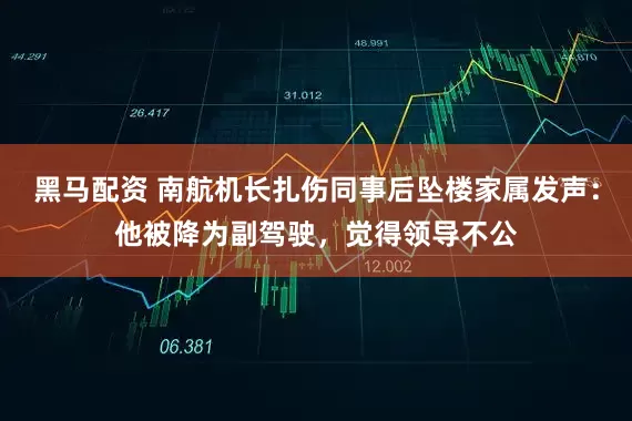 黑马配资 南航机长扎伤同事后坠楼家属发声：他被降为副驾驶，觉得领导不公