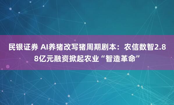 民银证券 AI养猪改写猪周期剧本：农信数智2.88亿元融资掀起农业“智造革命”