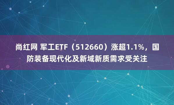 尚红网 军工ETF（512660）涨超1.1%，国防装备现代化及新域新质需求受关注
