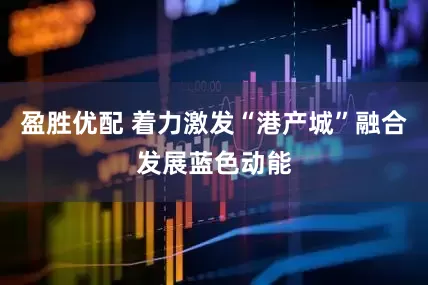 盈胜优配 着力激发“港产城”融合发展蓝色动能