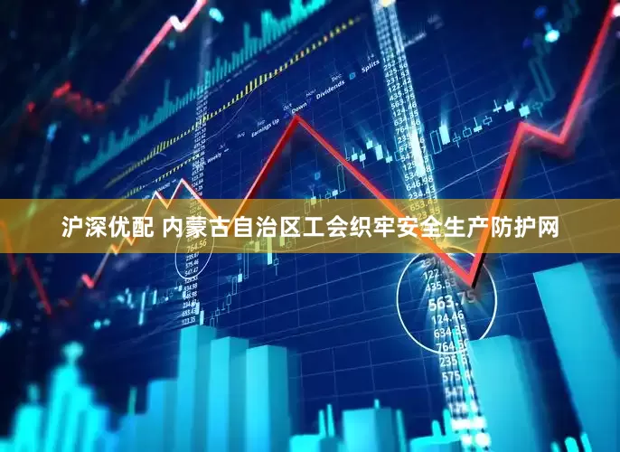 沪深优配 内蒙古自治区工会织牢安全生产防护网