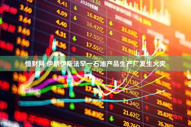 恒财网 伊朗伊斯法罕一石油产品生产厂发生火灾