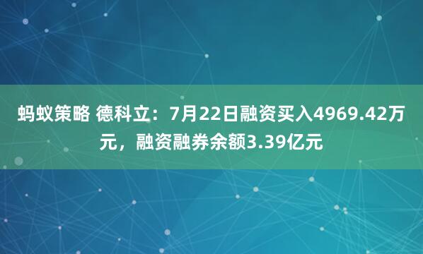 蚂蚁策略 德科立：7月22日融资买入4969.42万元，融资融券余额3.39亿元
