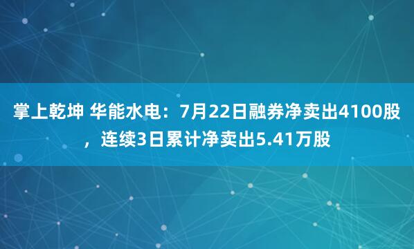 掌上乾坤 华能水电：7月22日融券净卖出4100股，连续3日累计净卖出5.41万股