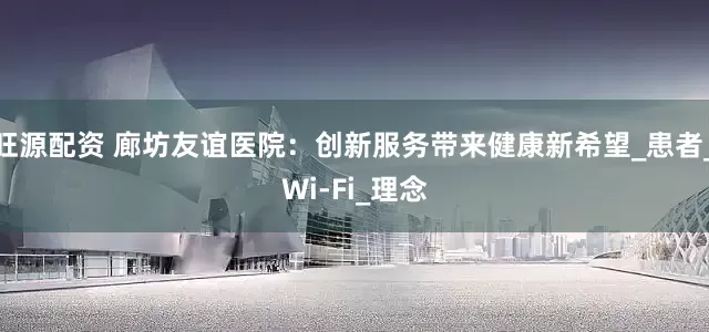 旺源配资 廊坊友谊医院：创新服务带来健康新希望_患者_Wi-Fi_理念