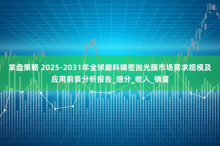 掌盘策略 2025-2031年全球磨料精密抛光膜市场需求规模及应用前景分析报告_细分_收入_销量