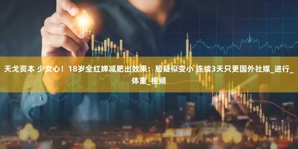 天戈资本 少女心！18岁全红婵减肥出效果：脸疑似变小 连续3天只更国外社媒_进行_体重_视频