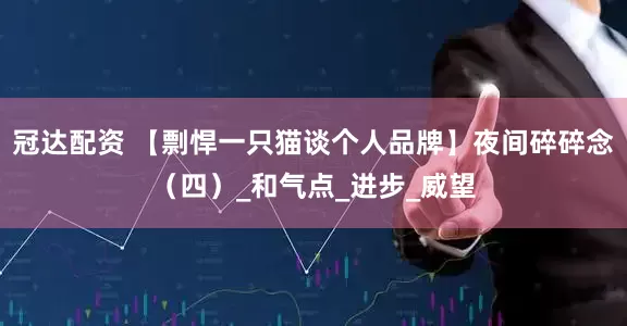 冠达配资 【剽悍一只猫谈个人品牌】夜间碎碎念（四）_和气点_进步_威望