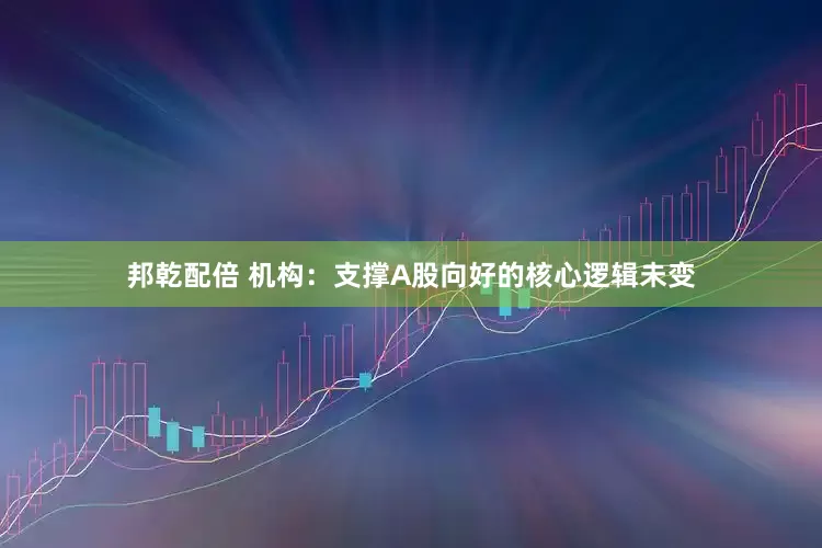 邦乾配倍 机构：支撑A股向好的核心逻辑未变