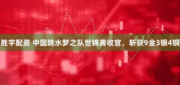 胜宇配资 中国跳水梦之队世锦赛收官，斩获9金3银4铜