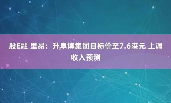 股E融 里昂:升阜博集团目标价至7.6港元 上调收入预测