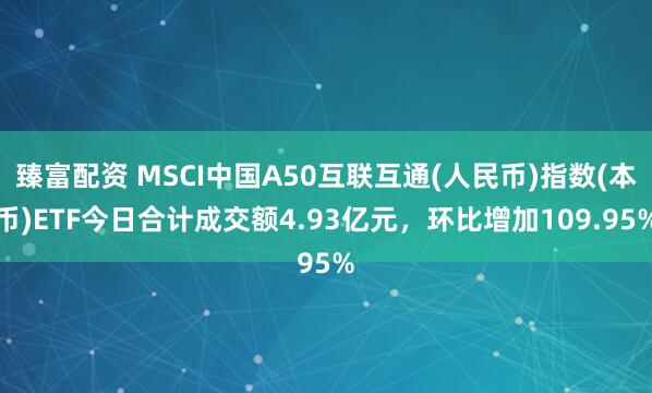 臻富配资 MSCI中国A50互联互通(人民币)指数(本币)ETF今日合计成交额4.93亿元，环比增加109.95%