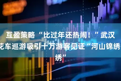 互盈策略 “比过年还热闹！”武汉花车巡游吸引十万游客见证“河山锦绣”
