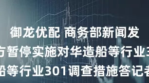 御龙优配 商务部新闻发言人就美方暂停实施对华造船等行业301调查措施答记者问