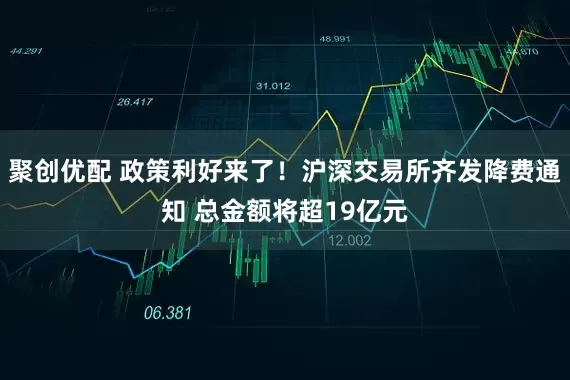 聚创优配 政策利好来了！沪深交易所齐发降费通知 总金额将超19亿元