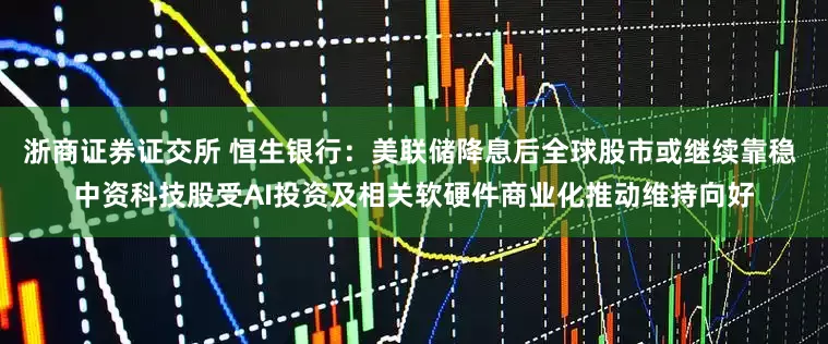 浙商证券证交所 恒生银行：美联储降息后全球股市或继续靠稳 中资科技股受AI投资及相关软硬件商业化推动维持向好