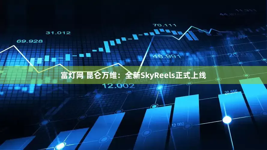 富灯网 昆仑万维：全新SkyReels正式上线