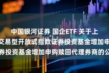 中国银河证券 国企ETF 关于上证国有企业100交易型开放式指数证券投资基金增加申购赎回代理券商的公告