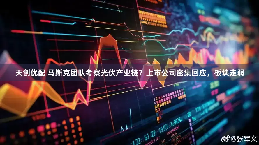 天创优配 马斯克团队考察光伏产业链？上市公司密集回应，板块走弱