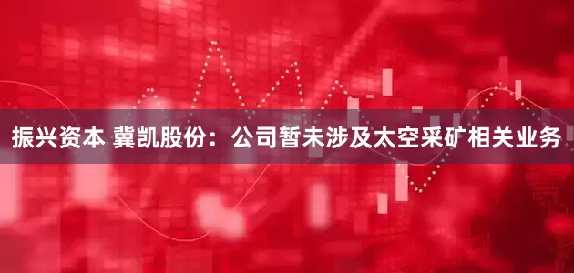 振兴资本 冀凯股份：公司暂未涉及太空采矿相关业务